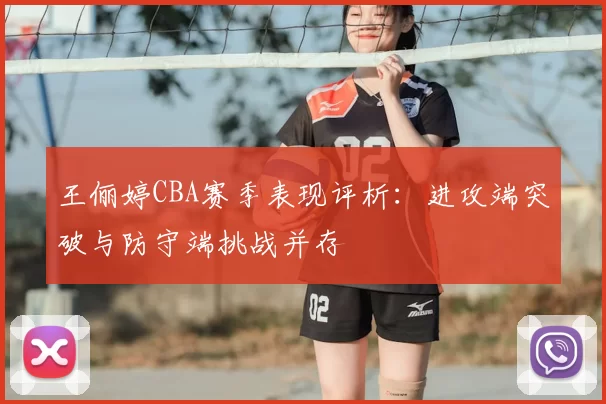 王俪婷CBA赛季表现评析：进攻端突破与防守端挑战并存