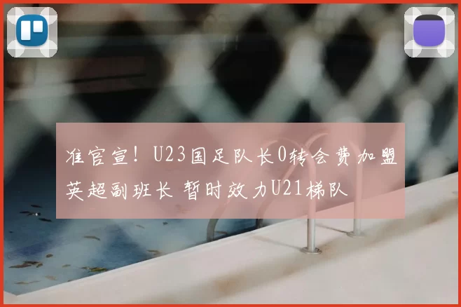 准官宣!U23国足队长0转会费加盟英超副班长 暂时效力U21梯队