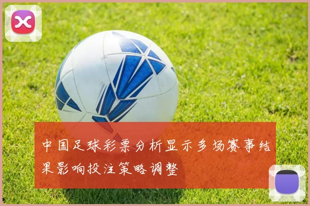 中国足球彩票分析显示多场赛事结果影响投注策略调整