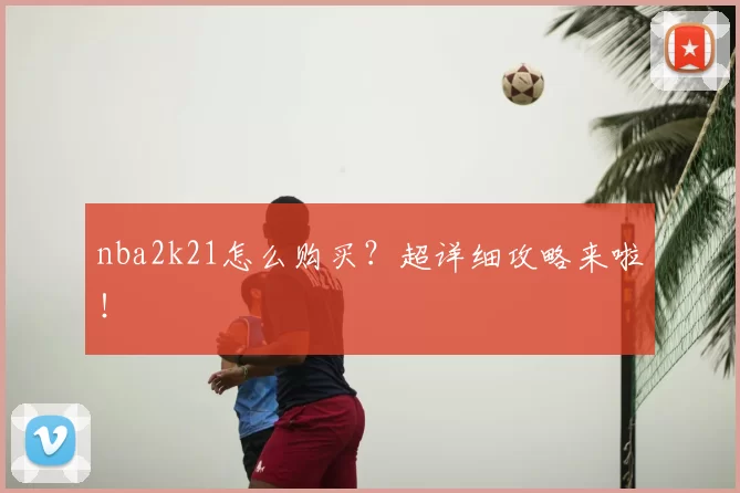 nba2k21怎么购买？超详细攻略来啦！