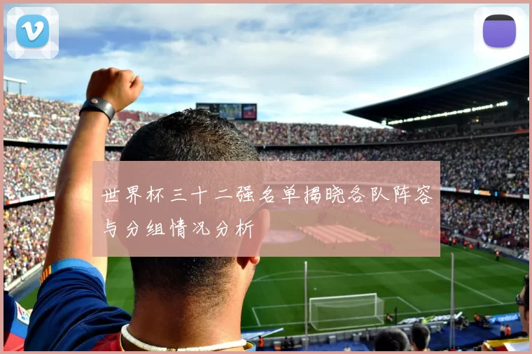 世界杯三十二强名单揭晓各队阵容与分组情况分析
