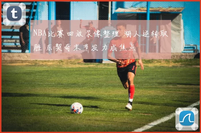 NBA比赛回放录像整理 湖人逆转取胜 东契奇末节发力成焦点