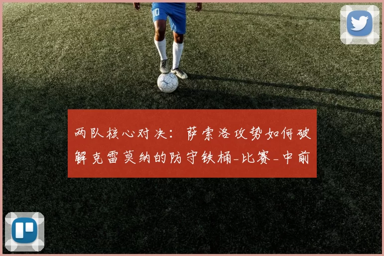两队核心对决：萨索洛攻势如何破解克雷莫纳的防守铁桶_比赛_中前场_边路