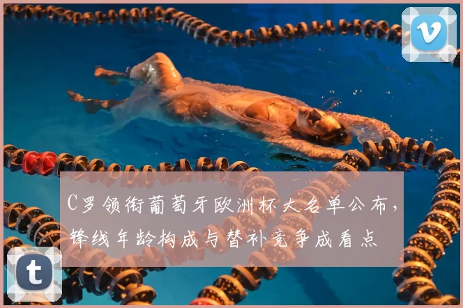 C罗领衔葡萄牙欧洲杯大名单公布，锋线年龄构成与替补竞争成看点