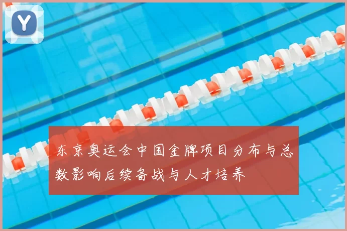 东京奥运会中国金牌项目分布与总数影响后续备战与人才培养