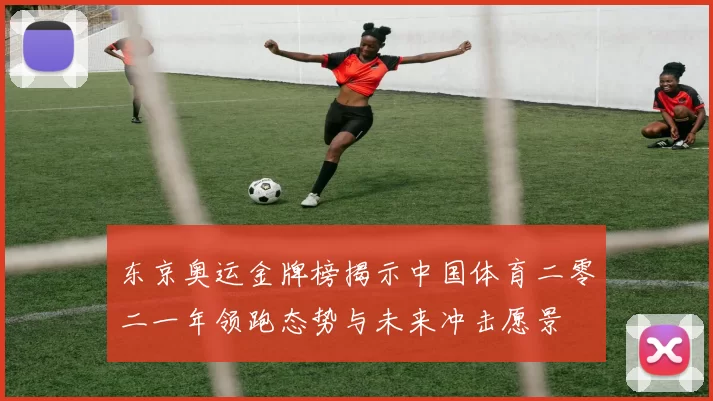 东京奥运金牌榜揭示中国体育二零二一年领跑态势与未来冲击愿景