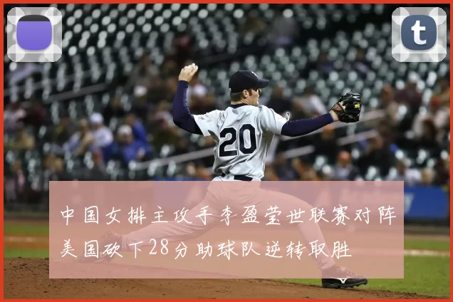 中国女排主攻手李盈莹世联赛对阵美国砍下28分助球队逆转取胜