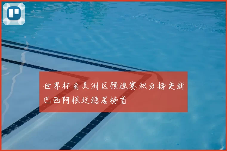 世界杯南美洲区预选赛积分榜更新巴西阿根廷稳居榜首