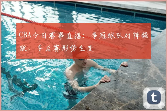 CBA今日赛事直播：争冠球队对阵强敌，季后赛形势生变