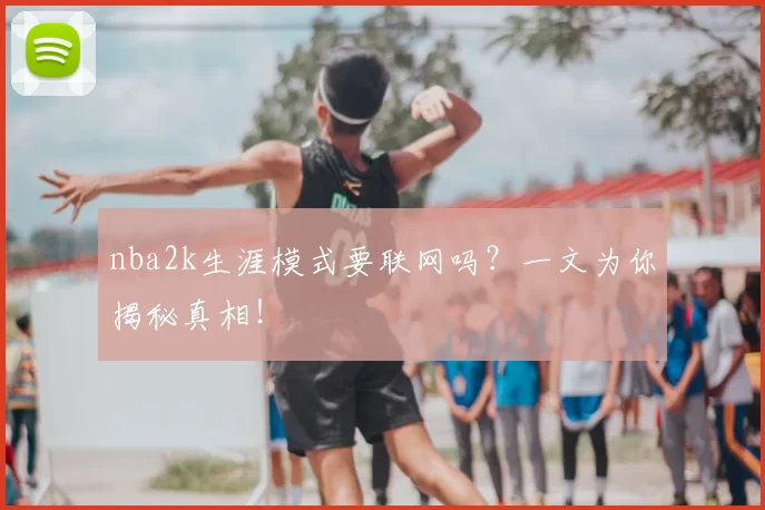 nba2k生涯模式要联网吗？一文为你揭秘真相！