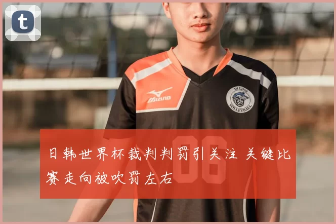 日韩世界杯裁判判罚引关注 关键比赛走向被吹罚左右