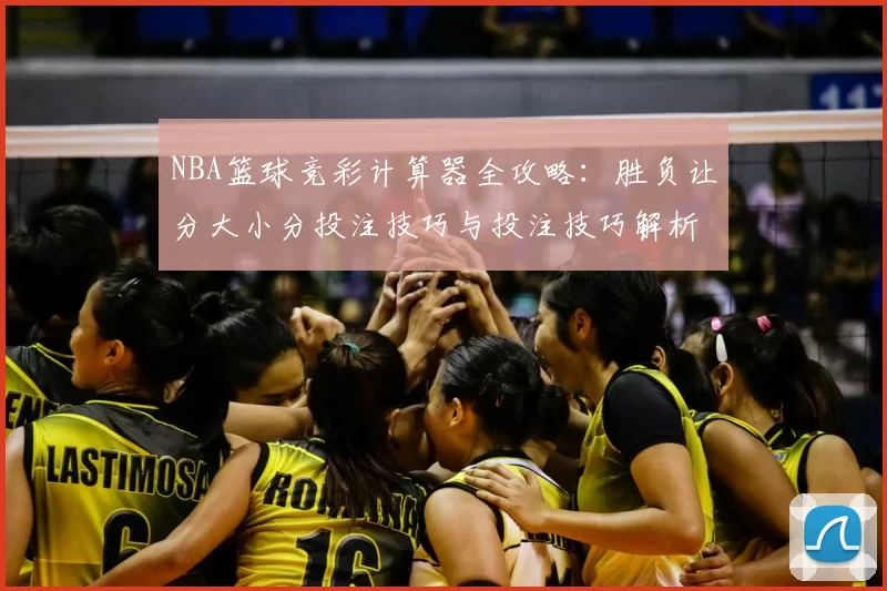 NBA篮球竞彩计算器全攻略：胜负让分大小分投注技巧与投注技巧解析