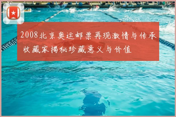 2008北京奥运邮票再现激情与传承 收藏家揭秘珍藏意义与价值