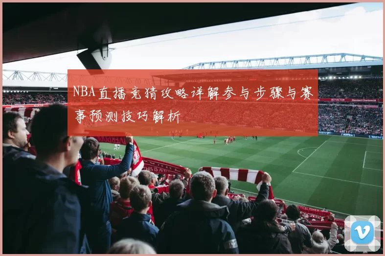 NBA直播竞猜攻略详解参与步骤与赛事预测技巧解析