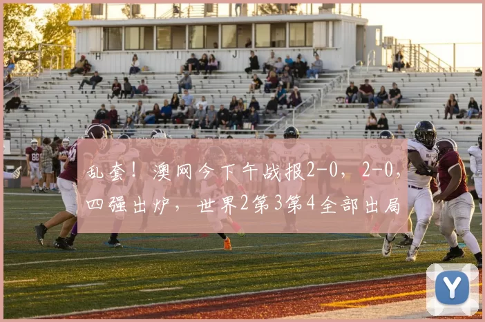 乱套！澳网今下午战报2-0，2-0，四强出炉，世界2第3第4全部出局