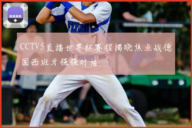 CCTV5直播世界杯赛程揭晓焦点战德国西班牙强强对话