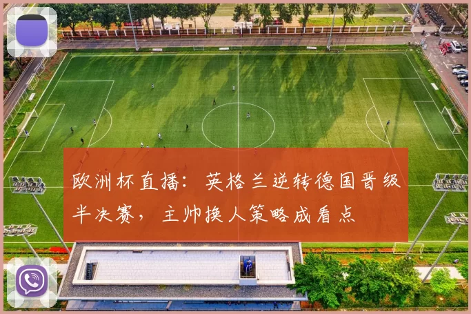 欧洲杯直播:英格兰逆转德国晋级半决赛,主帅换人策略成看点