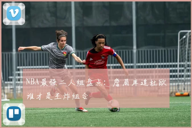 NBA最强二人组盘点：詹眉库追杜欧谁才是王炸组合