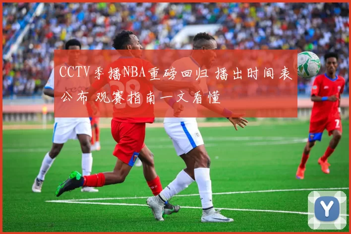 CCTV季播NBA重磅回归 播出时间表公布 观赛指南一文看懂
