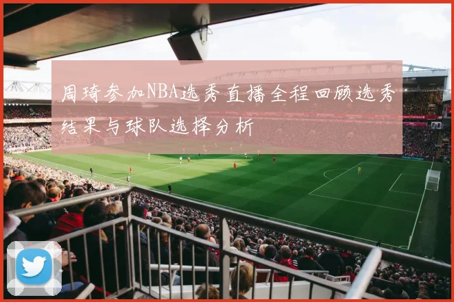 周琦参加NBA选秀直播全程回顾选秀结果与球队选择分析